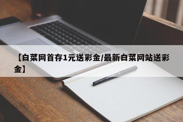 【白菜网首存1元送彩金/最新白菜网站送彩金】
