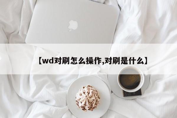 【wd对刷怎么操作,对刷是什么】