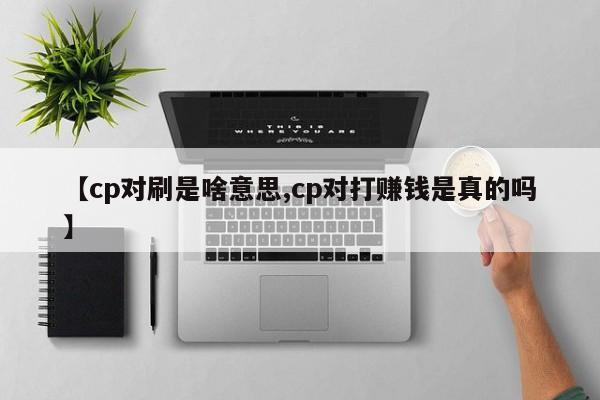 【cp对刷是啥意思,cp对打赚钱是真的吗】