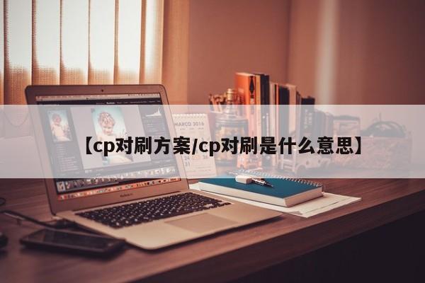 【cp对刷方案/cp对刷是什么意思】