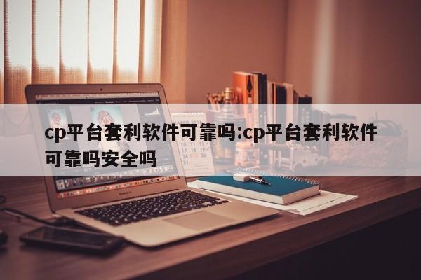 cp平台套利软件可靠吗:cp平台套利软件可靠吗安全吗