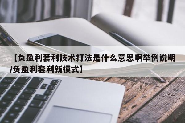 【负盈利套利技术打法是什么意思啊举例说明/负盈利套利新模式】