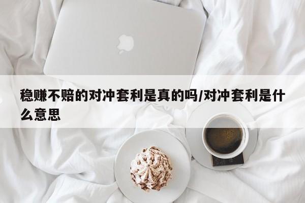 稳赚不赔的对冲套利是真的吗/对冲套利是什么意思