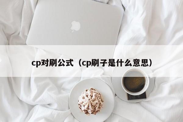 cp对刷公式(cp刷子是什么意思)