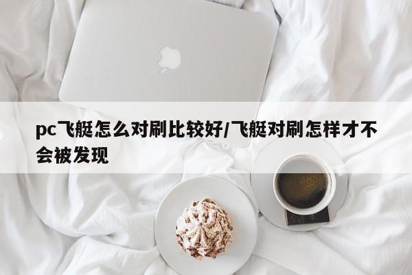 pc飞艇怎么对刷比较好/飞艇对刷怎样才不会被发现