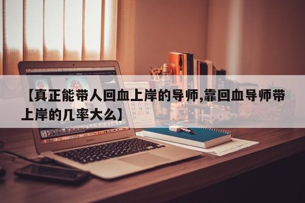 【真正能带人回血上岸的导师,靠回血导师带上岸的几率大么】