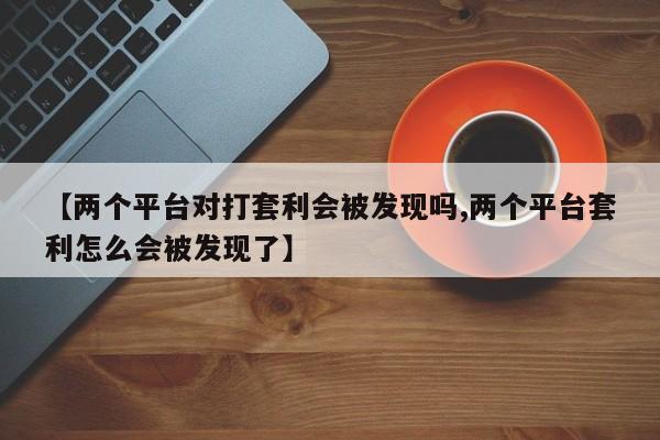 【两个平台对打套利会被发现吗,两个平台套利怎么会被发现了】