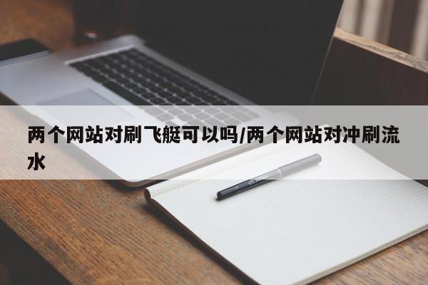 两个网站对刷飞艇可以吗/两个网站对冲刷流水
