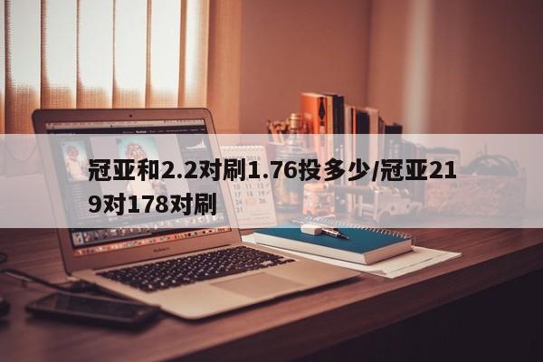 冠亚和2.2对刷1.76投多少/冠亚219对178对刷