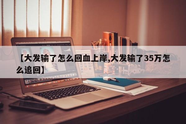 【大发输了怎么回血上岸,大发输了35万怎么追回】
