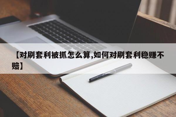【对刷套利被抓怎么算,如何对刷套利稳赚不赔】
