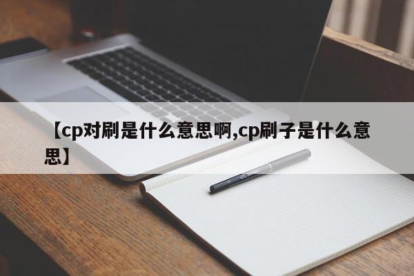 【cp对刷是什么意思啊,cp刷子是什么意思】