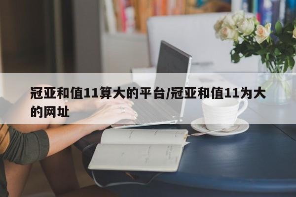 冠亚和值11算大的平台/冠亚和值11为大的网址