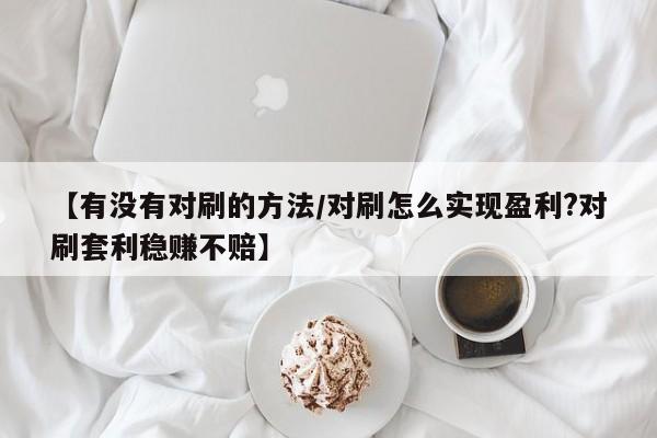 【有没有对刷的方法/对刷怎么实现盈利?对刷套利稳赚不赔】