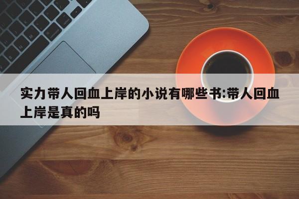实力带人回血上岸的小说有哪些书:带人回血上岸是真的吗