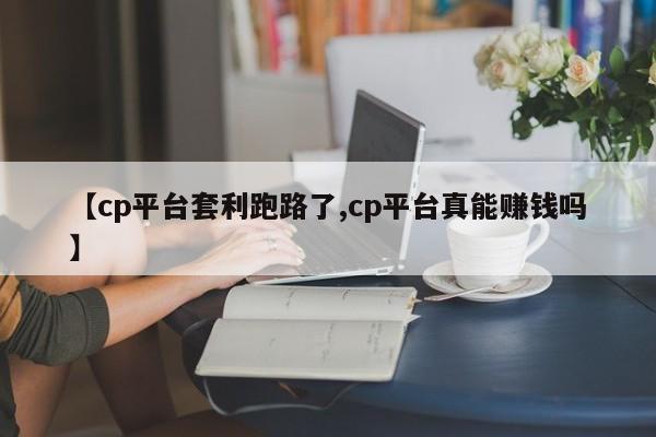 【cp平台套利跑路了,cp平台真能赚钱吗】