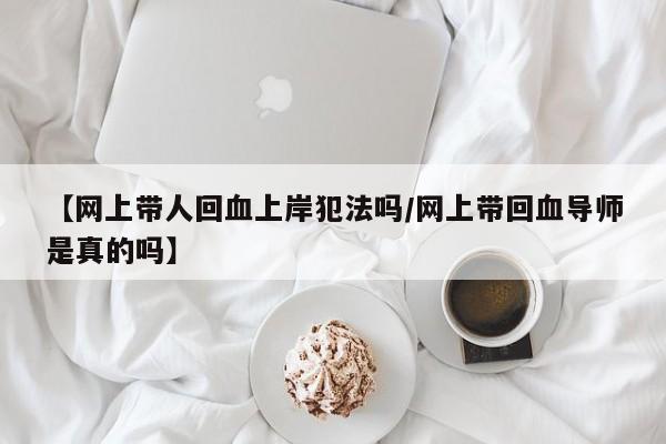 【网上带人回血上岸犯法吗/网上带回血导师是真的吗】