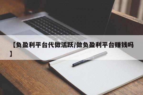 【负盈利平台代做活跃/做负盈利平台赚钱吗】
