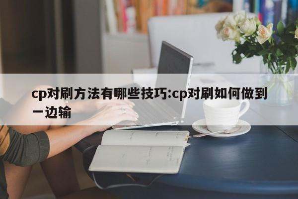 cp对刷方法有哪些技巧:cp对刷如何做到一边输