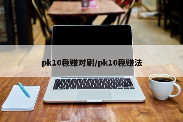pk10稳赚对刷/pk10稳赚法