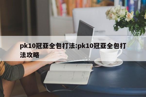 pk10冠亚全包打法:pk10冠亚全包打法攻略