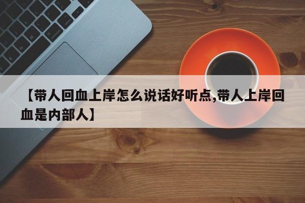 【带人回血上岸怎么说话好听点,带人上岸回血是内部人】