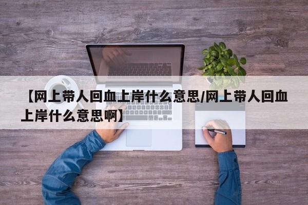 【网上带人回血上岸什么意思/网上带人回血上岸什么意思啊】