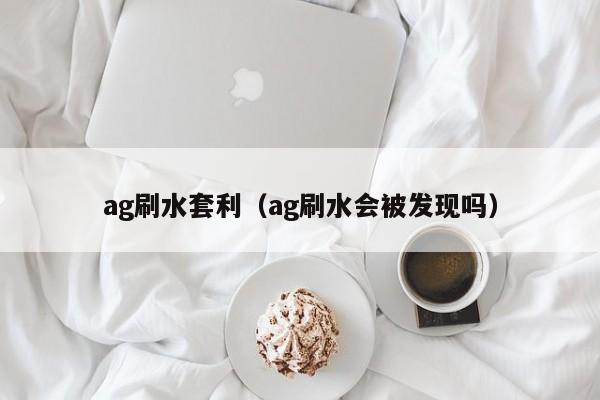 ag刷水套利(ag刷水会被发现吗)