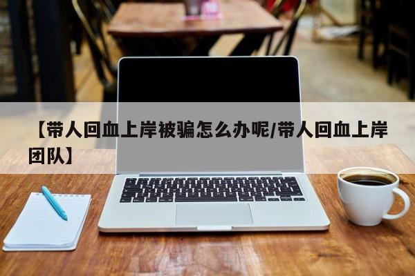【带人回血上岸被骗怎么办呢/带人回血上岸团队】