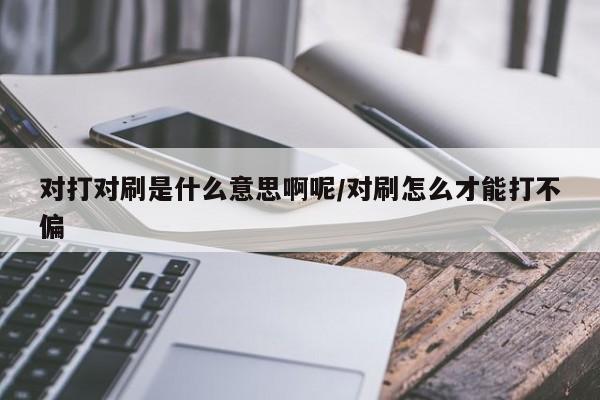对打对刷是什么意思啊呢/对刷怎么才能打不偏