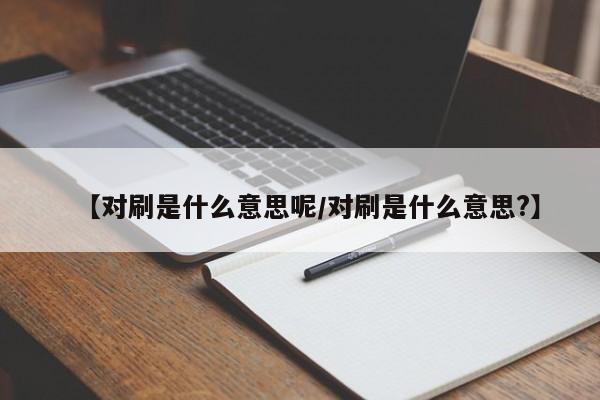 【对刷是什么意思呢/对刷是什么意思?】