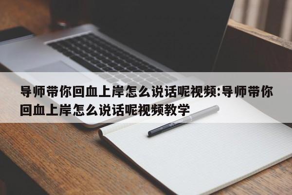 导师带你回血上岸怎么说话呢视频:导师带你回血上岸怎么说话呢视频教学