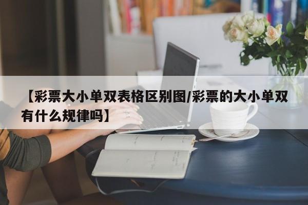 【彩票大小单双表格区别图/彩票的大小单双有什么规律吗】