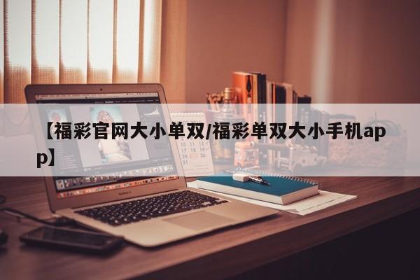 【福彩官网大小单双/福彩单双大小手机app】