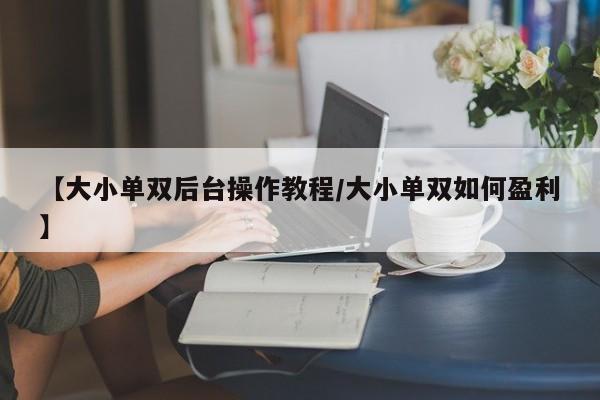 【大小单双后台操作教程/大小单双如何盈利】