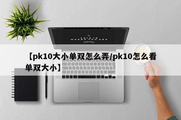 【pk10大小单双怎么弄/pk10怎么看单双大小】