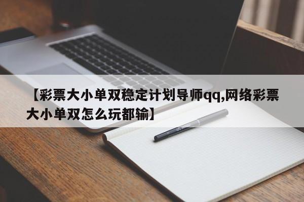 【彩票大小单双稳定计划导师qq,网络彩票大小单双怎么玩都输】