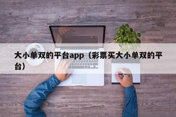 大小单双的平台app(彩票买大小单双的平台)