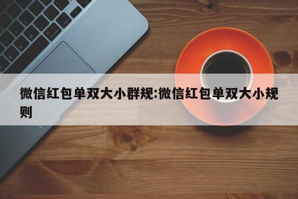 微信红包单双大小群规:微信红包单双大小规则